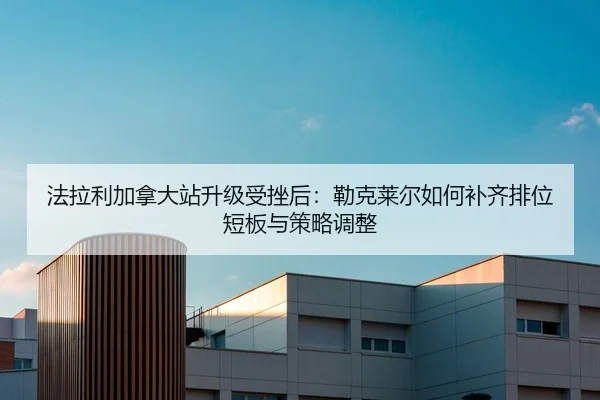 法拉利加拿大站升级受挫后：勒克莱尔如何补齐排位短板与策略调整