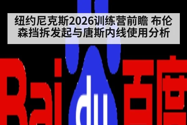 纽约尼克斯2026训练营前瞻 布伦森挡拆发起与唐斯内线使用分析
