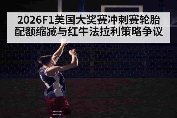 2026F1美国大奖赛冲刺赛轮胎配额缩减与红牛法拉利策略争议