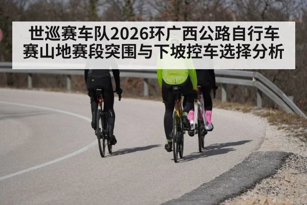 世巡赛车队2026环广西公路自行车赛山地赛段突围与下坡控车选择分析