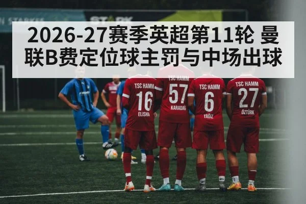 2026-27赛季英超第11轮 曼联B费定位球主罚与中场出球